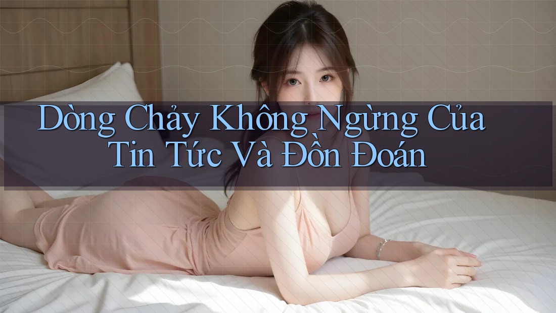 Dòng Chảy Không Ngừng Của Tin Tức Và Đồn Đoán
