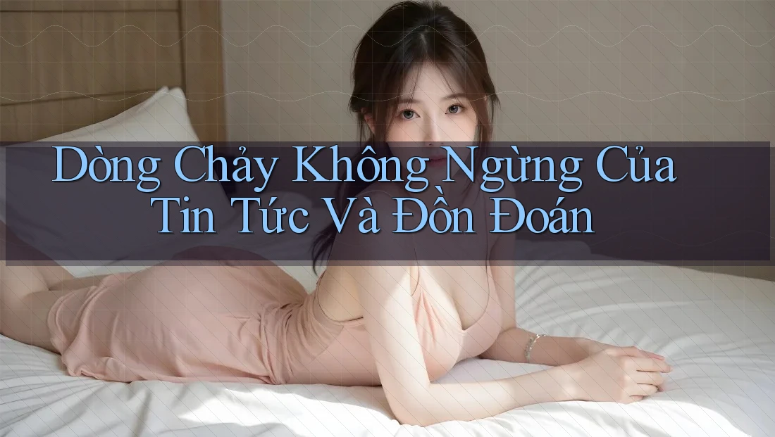 Dòng Chảy Không Ngừng Của Tin Tức Và Đồn Đoán Dòng Chảy Không Ngừng Của Tin Tức Và Đồn Đoán