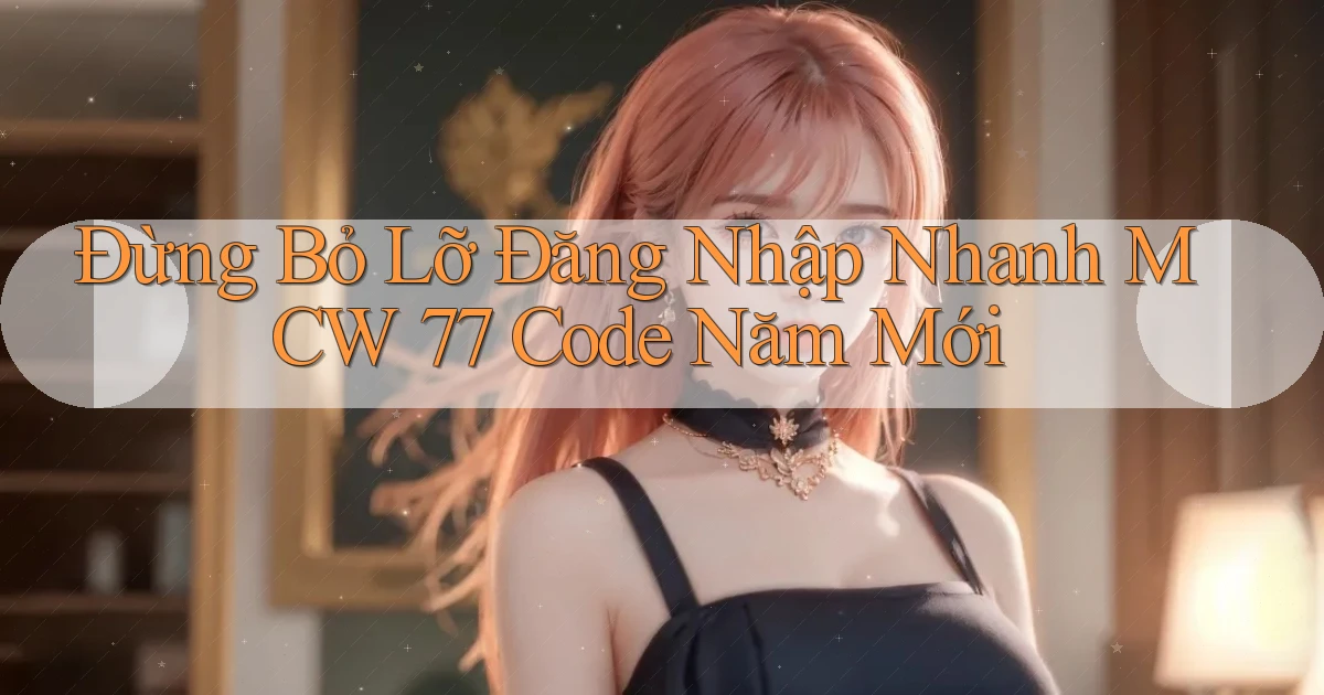 đừng bỏ lỡ đăng nhập nhanh mcw 77 code năm mới