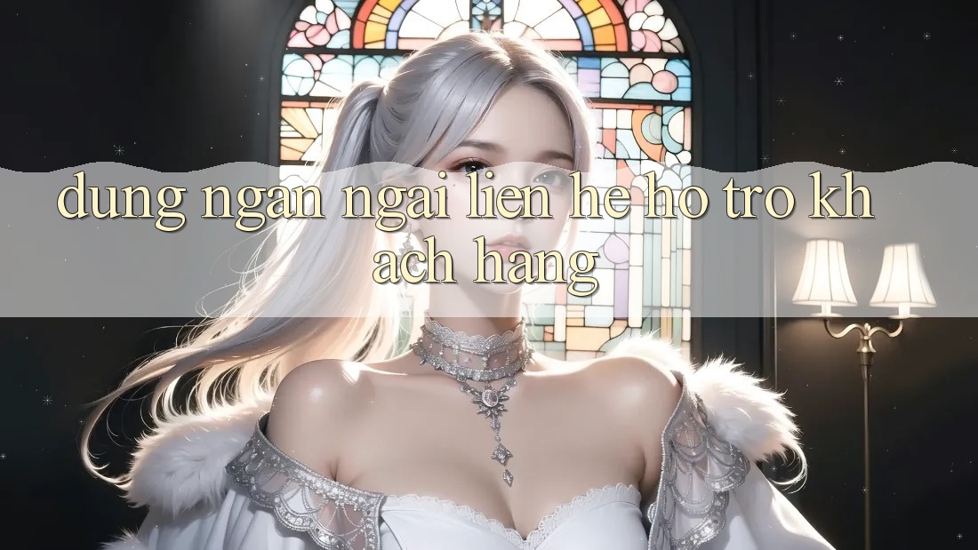 Đừng Ngần Ngại Liên Hệ Hỗ Trợ Khách Hàng