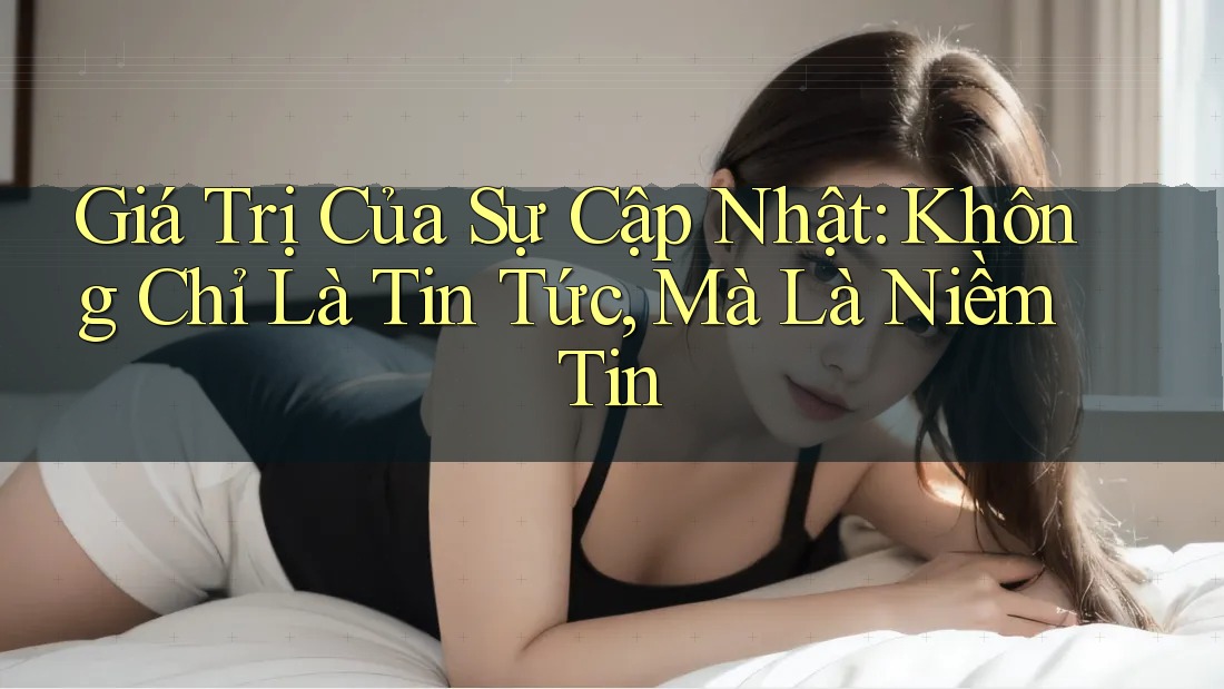 Giá Trị Của Sự Cập Nhật: Không Chỉ Là Tin Tức, Mà Là Niềm Tin