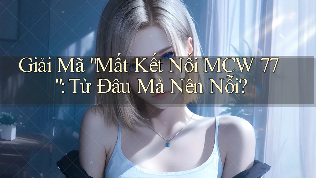 Giải Mã “Mất Kết Nối MCW 77”: Từ Đâu Mà Nên Nỗi? Giải Mã “Mất Kết Nối MCW 77”: Từ Đâu Mà Nên Nỗi?
