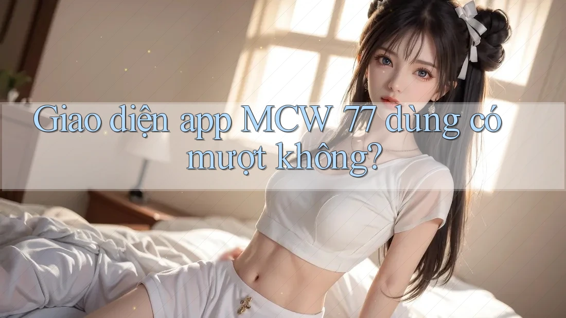 Giao diện app MCW 77 dùng có mượt không? Giao diện app MCW 77 dùng có mượt không?