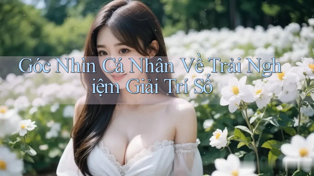 Góc Nhìn Cá Nhân Về Trải Nghiệm Giải Trí Số Góc Nhìn Cá Nhân Về Trải Nghiệm Giải Trí Số