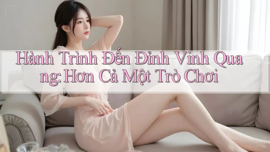 Hành Trình Đến Đỉnh Vinh Quang: Hơn Cả Một Trò Chơi Hành Trình Đến Đỉnh Vinh Quang: Hơn Cả Một Trò Chơi