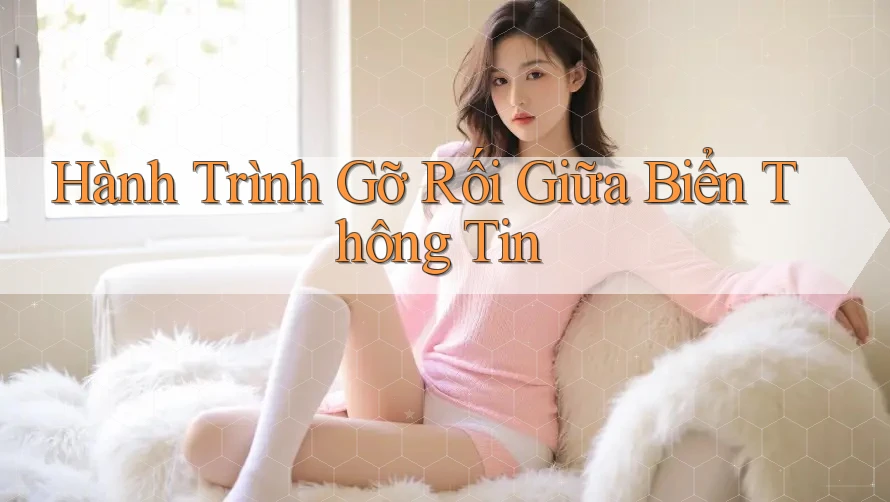 Hành Trình Gỡ Rối Giữa Biển Thông Tin Hành Trình Gỡ Rối Giữa Biển Thông Tin