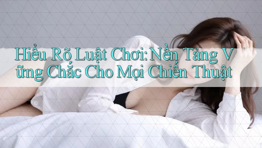 Hiểu Rõ Luật Chơi: Nền Tảng Vững Chắc Cho Mọi Chiến Thuật Hiểu Rõ Luật Chơi: Nền Tảng Vững Chắc Cho Mọi Chiến Thuật