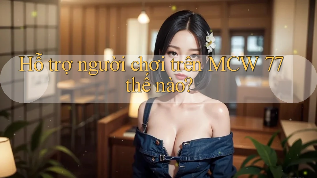 Hỗ trợ người chơi trên MCW 77 thế nào? Hỗ trợ người chơi trên MCW 77 thế nào?