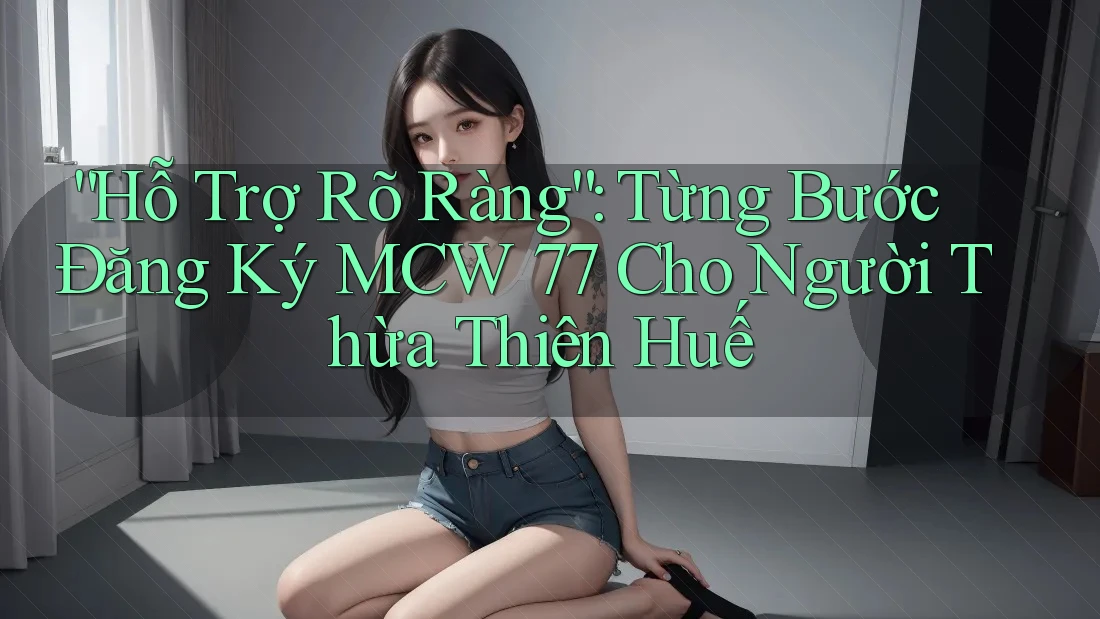 “Hỗ Trợ Rõ Ràng”: Từng Bước Đăng Ký MCW 77 Cho Người Thừa Thiên Huế “Hỗ Trợ Rõ Ràng”: Từng Bước Đăng Ký MCW 77 Cho Người Thừa Thiên Huế