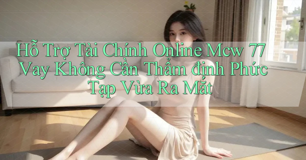 hỗ trợ tài chính online mcw 77 vay không cần thẩm định phức tạp vừa ra mắt