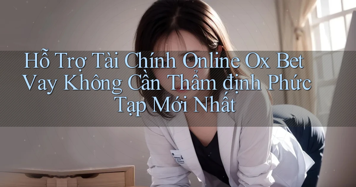 hỗ trợ tài chính online ox bet vay không cần thẩm định phức tạp mới nhất