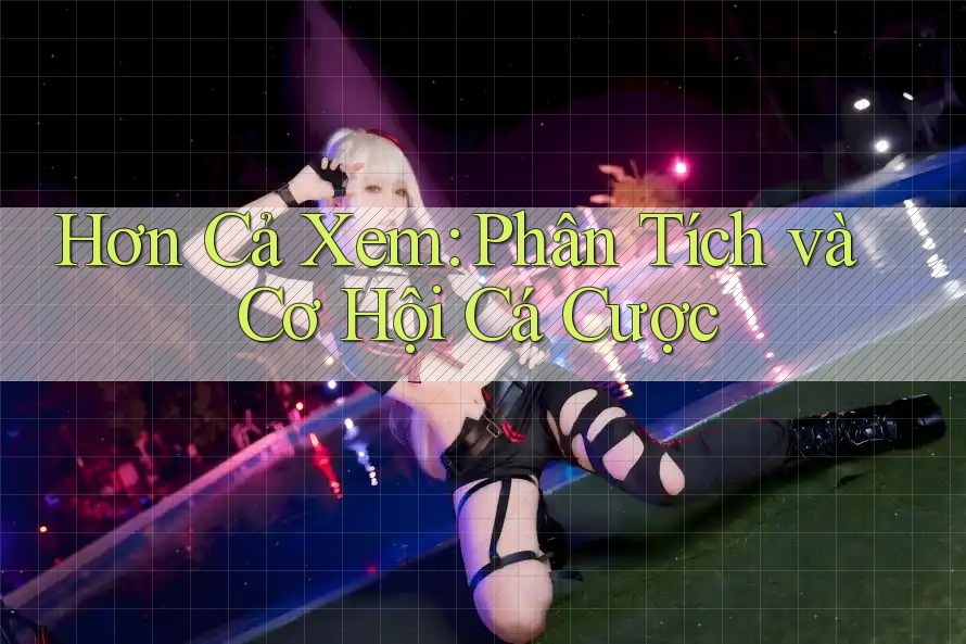 Hơn Cả Xem: Phân Tích và Cơ Hội Cá Cược Hơn Cả Xem: Phân Tích và Cơ Hội Cá Cược