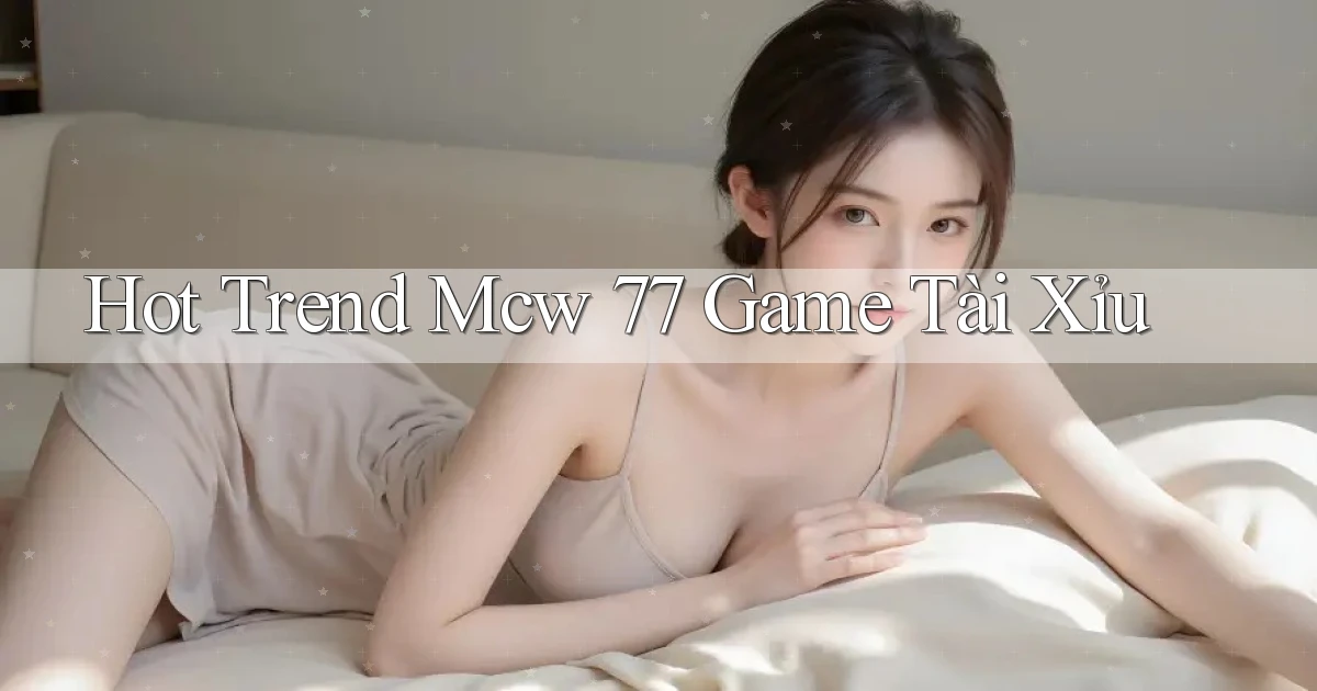 hot trend mcw 77 game tài xỉu