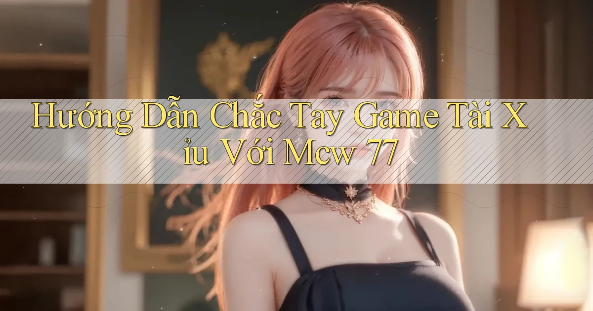 hướng dẫn chắc tay game tài xỉu với mcw 77