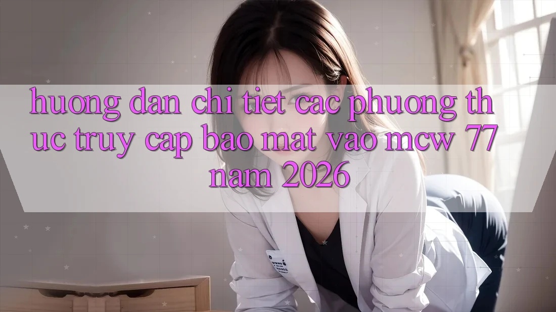 Hướng Dẫn Chi Tiết Các Phương Thức Truy Cập Bảo Mật Vào MCW 77 Năm 2026 Hướng Dẫn Chi Tiết Các Phương Thức Truy Cập Bảo Mật Vào MCW 77 Năm 2026