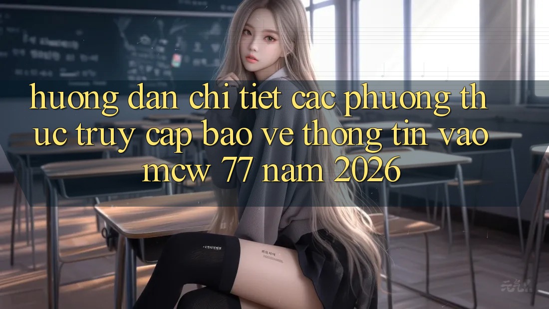 Hướng dẫn Chi Tiết Các Phương Thức Truy Cập Bảo vệ thông tin Vào MCW 77 Năm 2026
