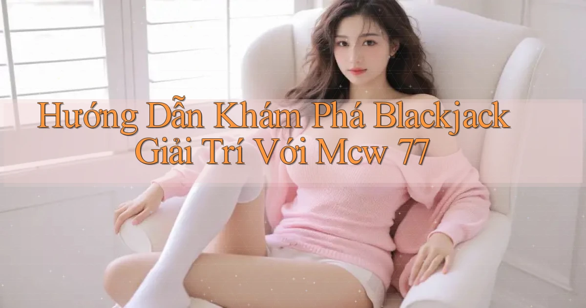 hướng dẫn khám phá blackjack giải trí với mcw 77