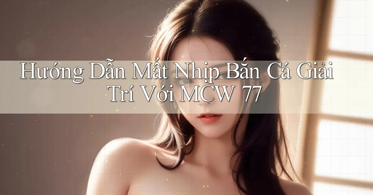 hướng dẫn mất nhịp bắn cá giải trí với mcw 77