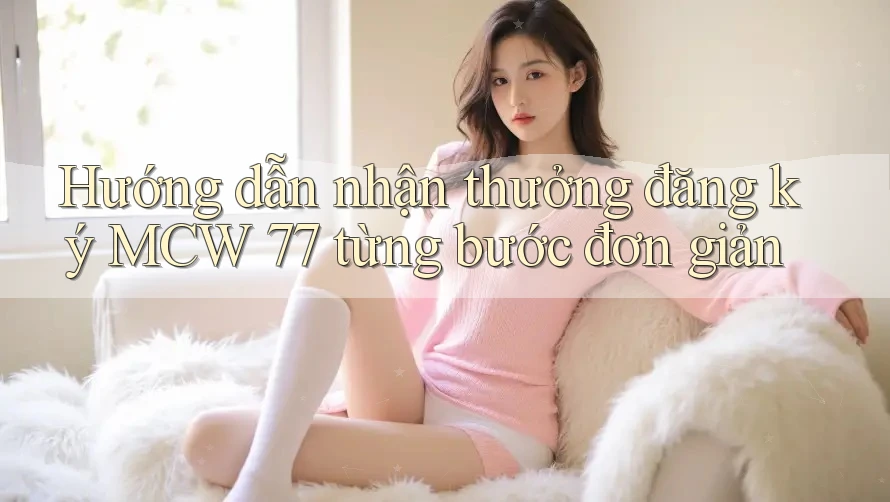 Hướng dẫn nhận thưởng đăng ký MCW 77 từng bước đơn giản Hướng dẫn nhận thưởng đăng ký MCW 77 từng bước đơn giản