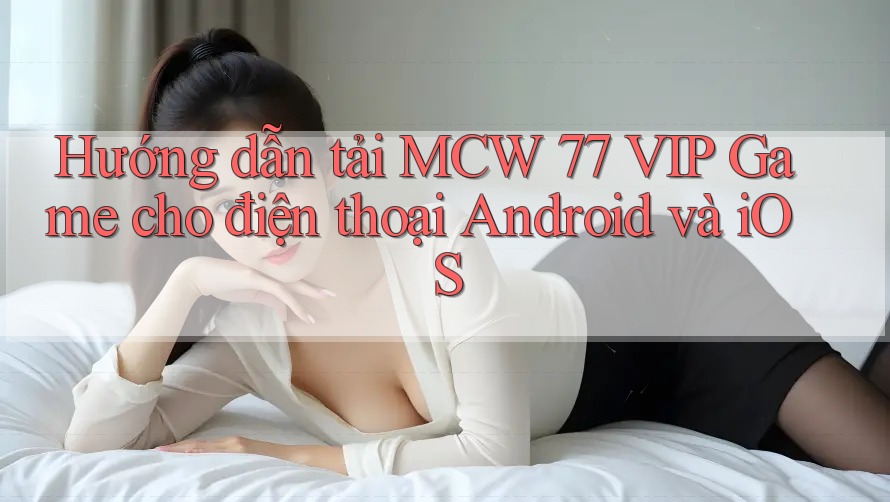 Hướng dẫn tải MCW 77 VIP Game cho điện thoại Android và iOS