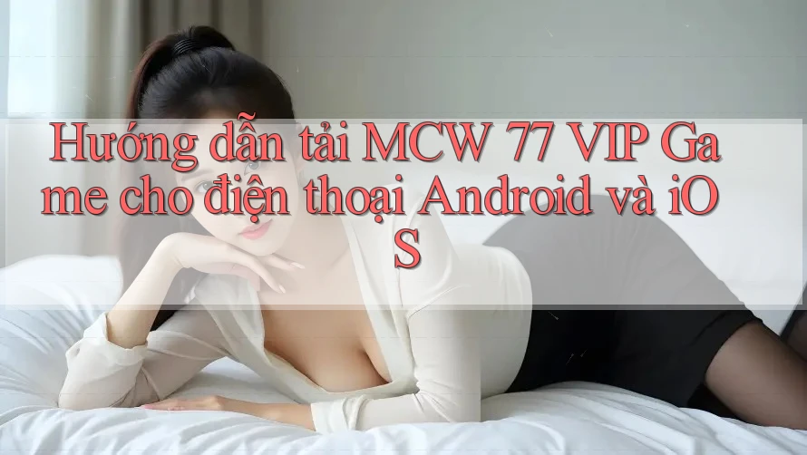 Hướng dẫn tải MCW 77 VIP Game cho điện thoại Android và iOS Hướng dẫn tải MCW 77 VIP Game cho điện thoại Android và iOS