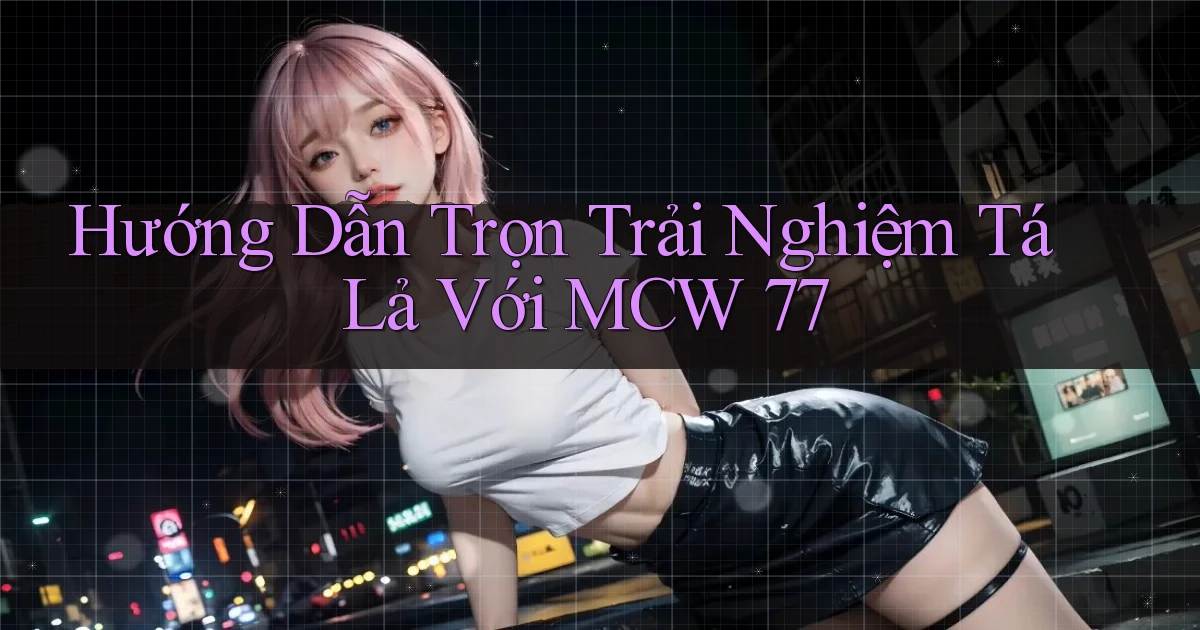 hướng dẫn trọn trải nghiệm tá lả với mcw 77