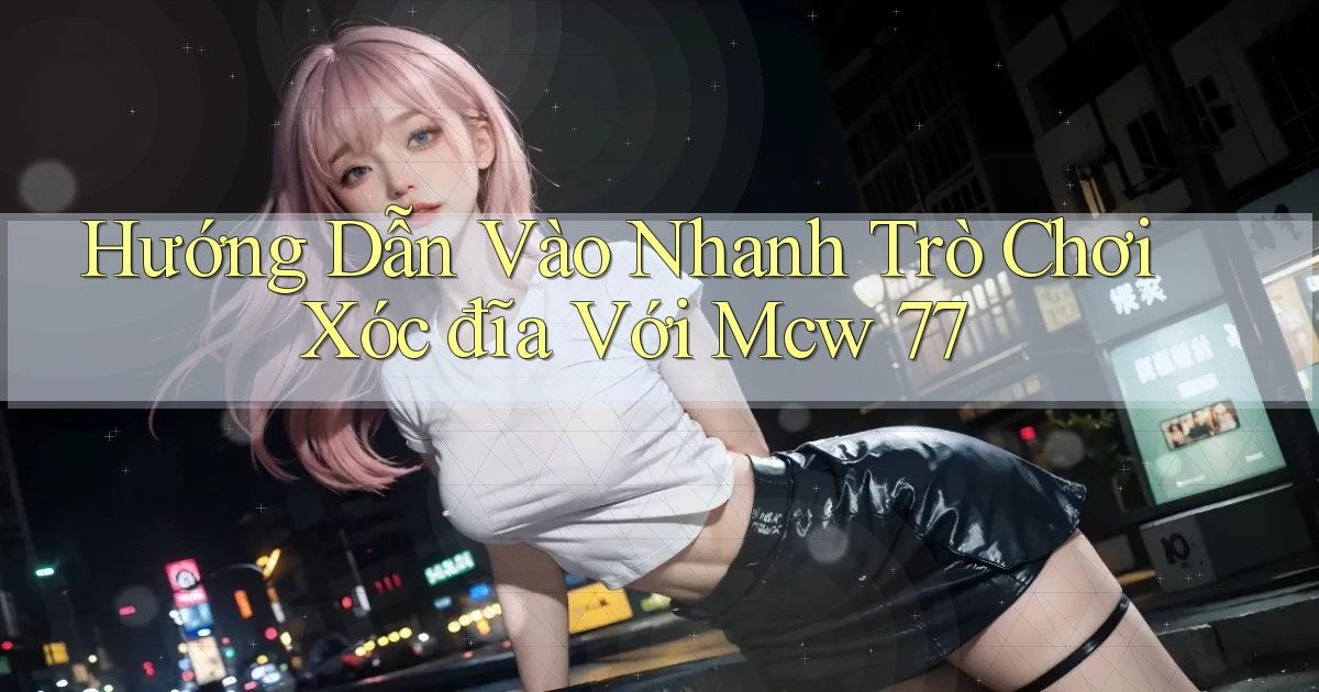 hướng dẫn vào nhanh trò chơi xóc đĩa với mcw 77