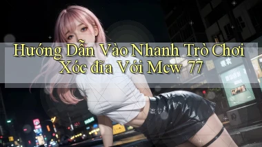 hướng dẫn vào nhanh trò chơi xóc đĩa với mcw 77