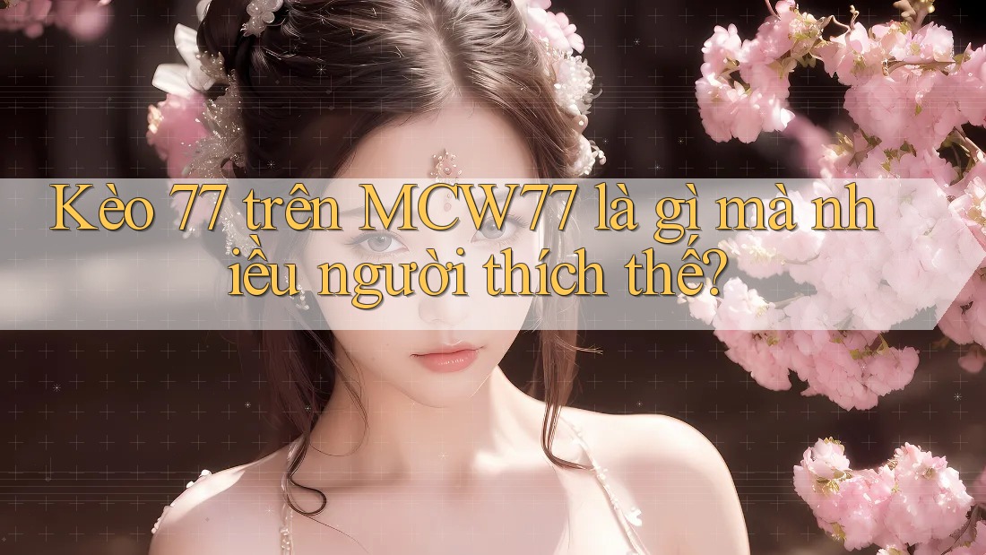 Kèo 77 trên MCW77 là gì mà nhiều người thích thế?