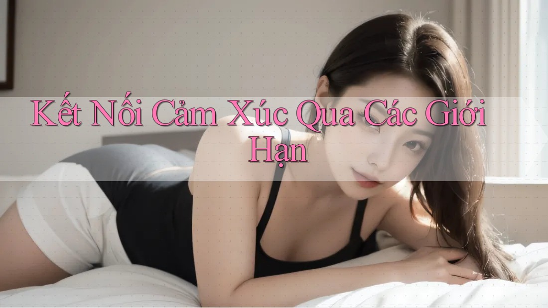 Kết Nối Cảm Xúc Qua Các Giới Hạn