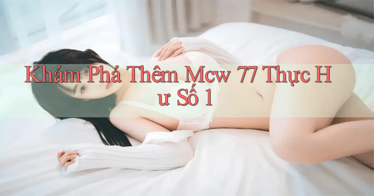 khám phá thêm mcw 77 thực hư số 1