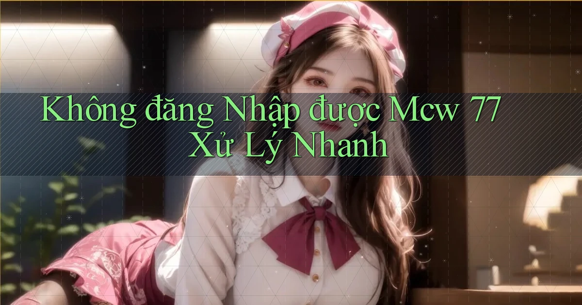 không đăng nhập được mcw 77 xử lý nhanh