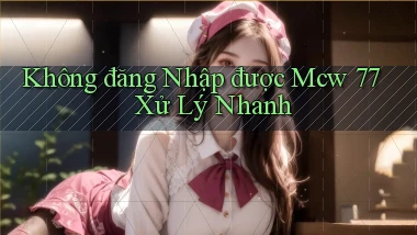 không đăng nhập được mcw 77 xử lý nhanh