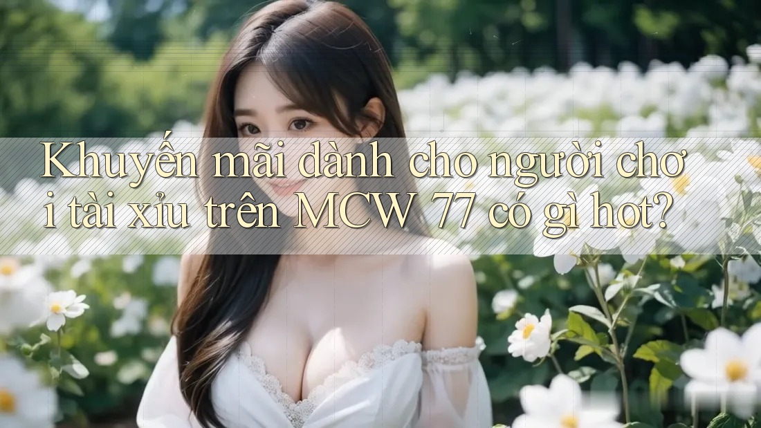 Khuyến mãi dành cho người chơi tài xỉu trên MCW 77 có gì hot? Khuyến mãi dành cho người chơi tài xỉu trên MCW 77 có gì hot?