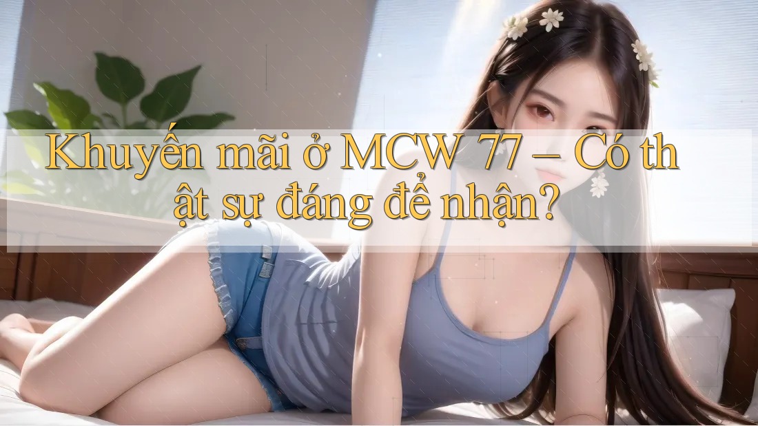 Khuyến mãi ở MCW 77 – Có thật sự đáng để nhận?