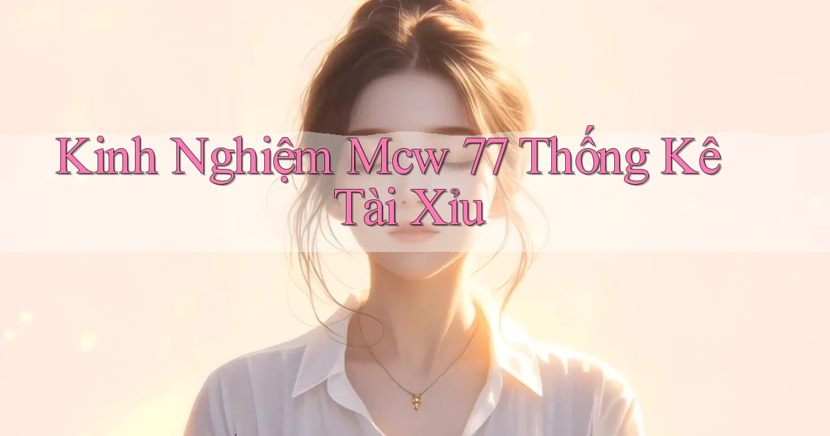 kinh nghiệm mcw 77 thống kê tài xỉu