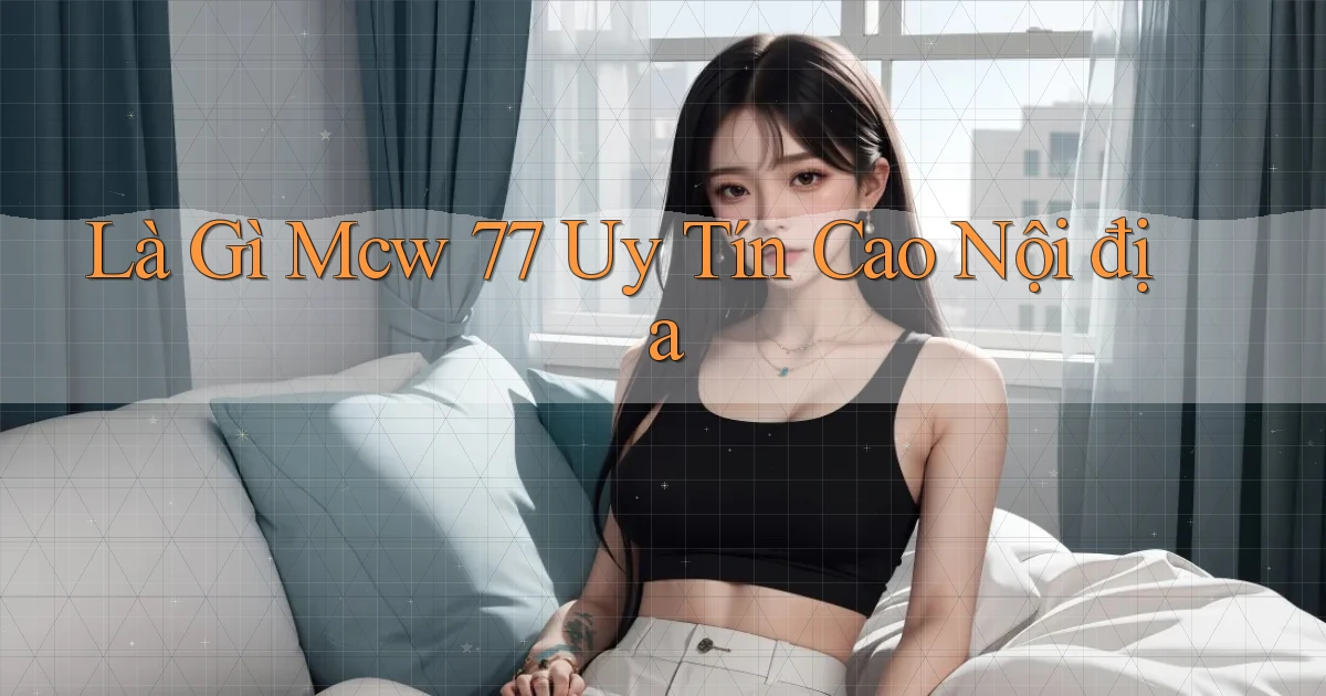 là gì mcw 77 uy tín cao nội địa