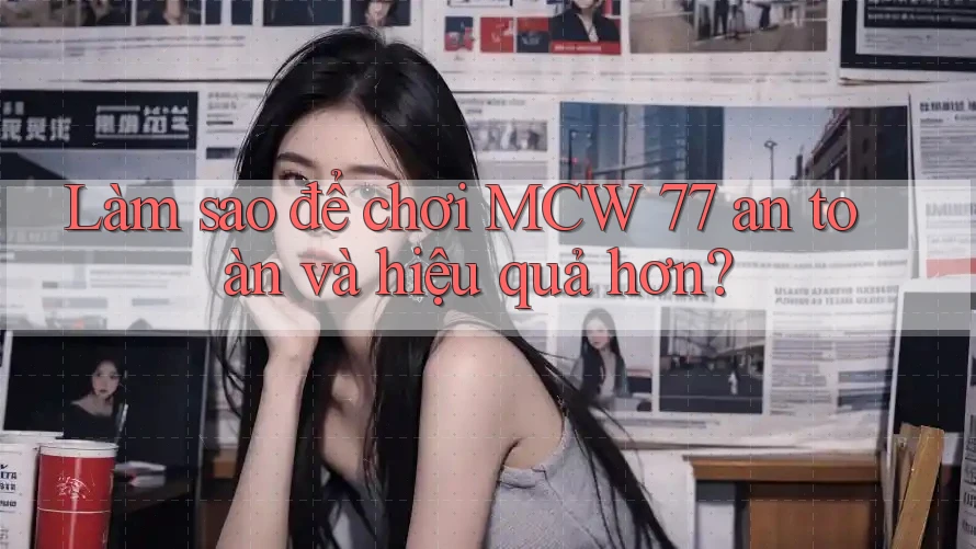 Làm sao để chơi MCW 77 an toàn và hiệu quả hơn? Làm sao để chơi MCW 77 an toàn và hiệu quả hơn?