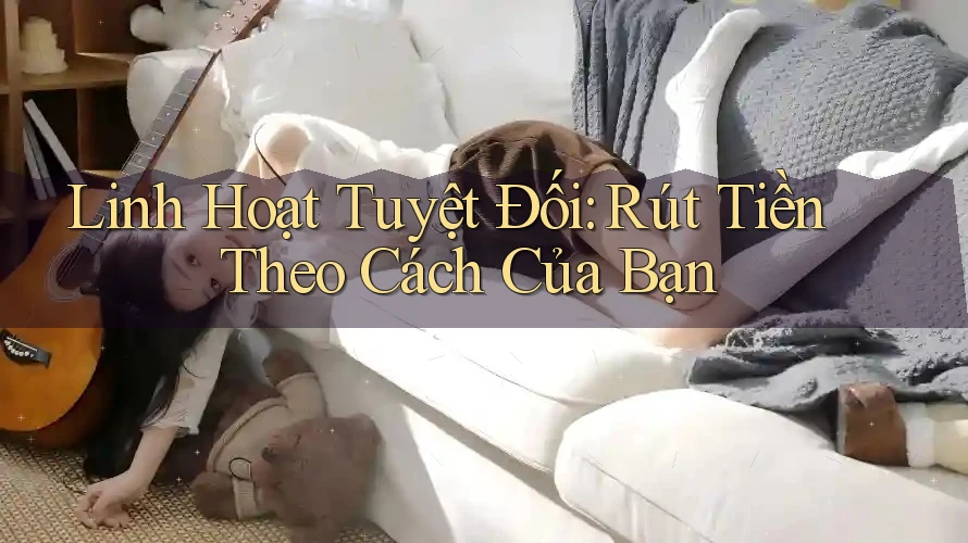 Linh Hoạt Tuyệt Đối: Rút Tiền Theo Cách Của Bạn Linh Hoạt Tuyệt Đối: Rút Tiền Theo Cách Của Bạn