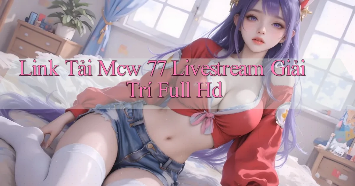link tải mcw 77 livestream giải trí full hd
