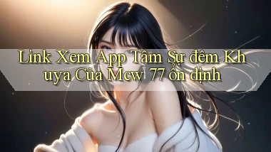 link xem app tâm sự đêm khuya của mcw 77 ổn định