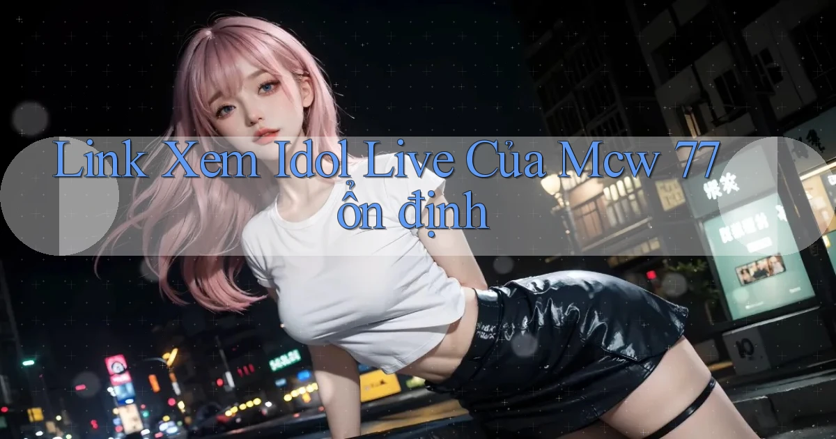 link xem idol live của mcw 77 ổn định