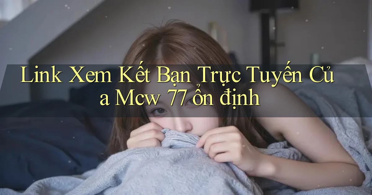 link xem kết bạn trực tuyến của mcw 77 ổn định