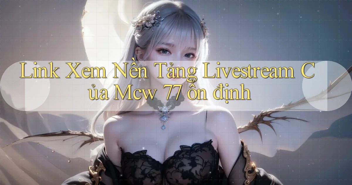 link xem nền tảng livestream của mcw 77 ổn định