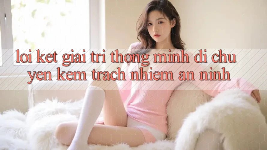 Lời Kết: Giải Trí Thông Minh Di chuyển Kèm Trách Nhiệm An ninh Lời Kết: Giải Trí Thông Minh Di chuyển Kèm Trách Nhiệm An ninh
