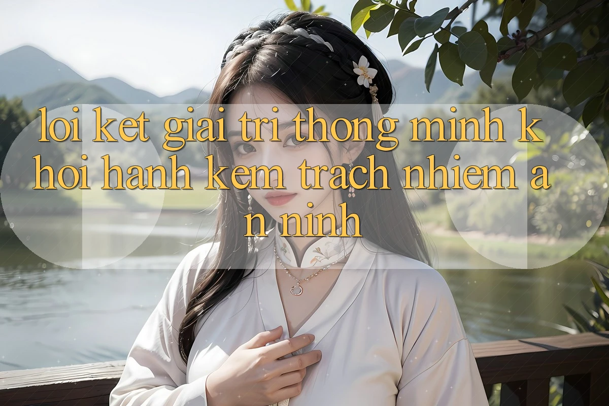 Lời Kết: Giải Trí Thông Minh Khởi hành Kèm Trách Nhiệm An ninh Lời Kết: Giải Trí Thông Minh Khởi hành Kèm Trách Nhiệm An ninh