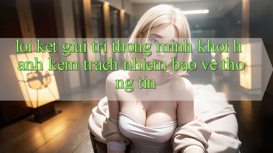 Lời Kết: Giải Trí Thông Minh Khởi hành Kèm Trách Nhiệm Bảo vệ thông tin Lời Kết: Giải Trí Thông Minh Khởi hành Kèm Trách Nhiệm Bảo vệ thông tin
