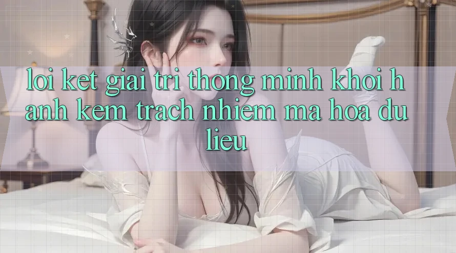 Lời Kết: Giải Trí Thông Minh Khởi hành Kèm Trách Nhiệm Mã hóa dữ liệu Lời Kết: Giải Trí Thông Minh Khởi hành Kèm Trách Nhiệm Mã hóa dữ liệu