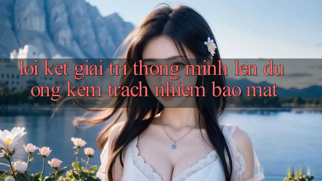 Lời Kết: Giải Trí Thông Minh Lên đường Kèm Trách Nhiệm Bảo Mật