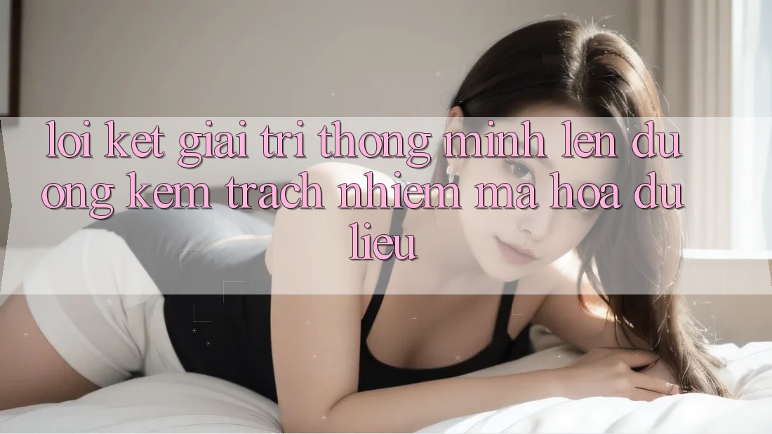 Lời Kết: Giải Trí Thông Minh Lên đường Kèm Trách Nhiệm Mã hóa dữ liệu Lời Kết: Giải Trí Thông Minh Lên đường Kèm Trách Nhiệm Mã hóa dữ liệu